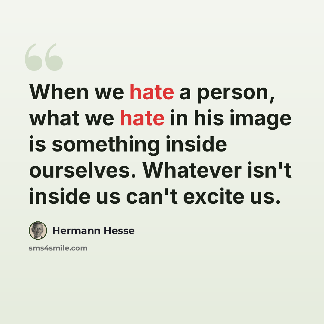 “When we hate a person, what we hate in his image is something inside ourselves. Whatever isn't inside us can't excite us.” quote by Hermann Hesse