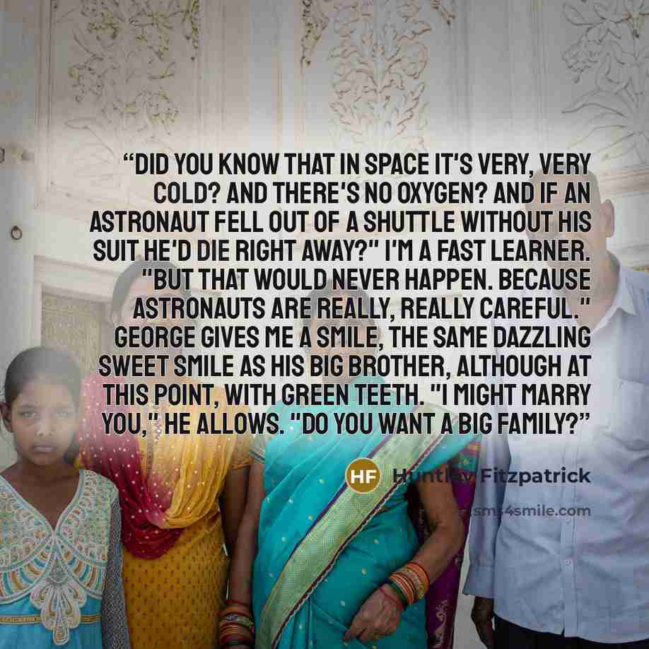 “Did you know that in space it's very, very cold? And there's no oxygen? And if an astronaut fell out of a shuttle without his suit he'd die right away?" I'm a fast learner. "But that would never happen. Because astronauts are really, really careful." George gives me a smile, the same dazzling…” quote by Huntley Fitzpatrick