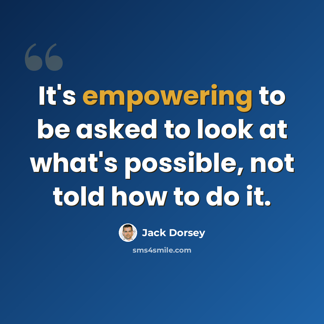 “It's empowering to be asked to look at what's possible, not told how to do it.” quote by Jack Dorsey