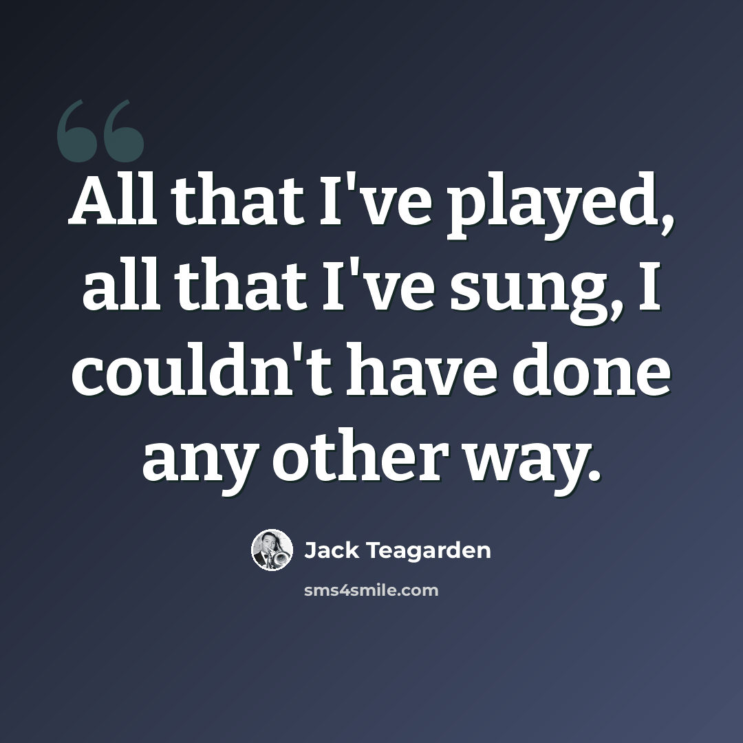 “All that I've played, all that I've sung, I couldn't have done any other way.” quote by Jack Teagarden