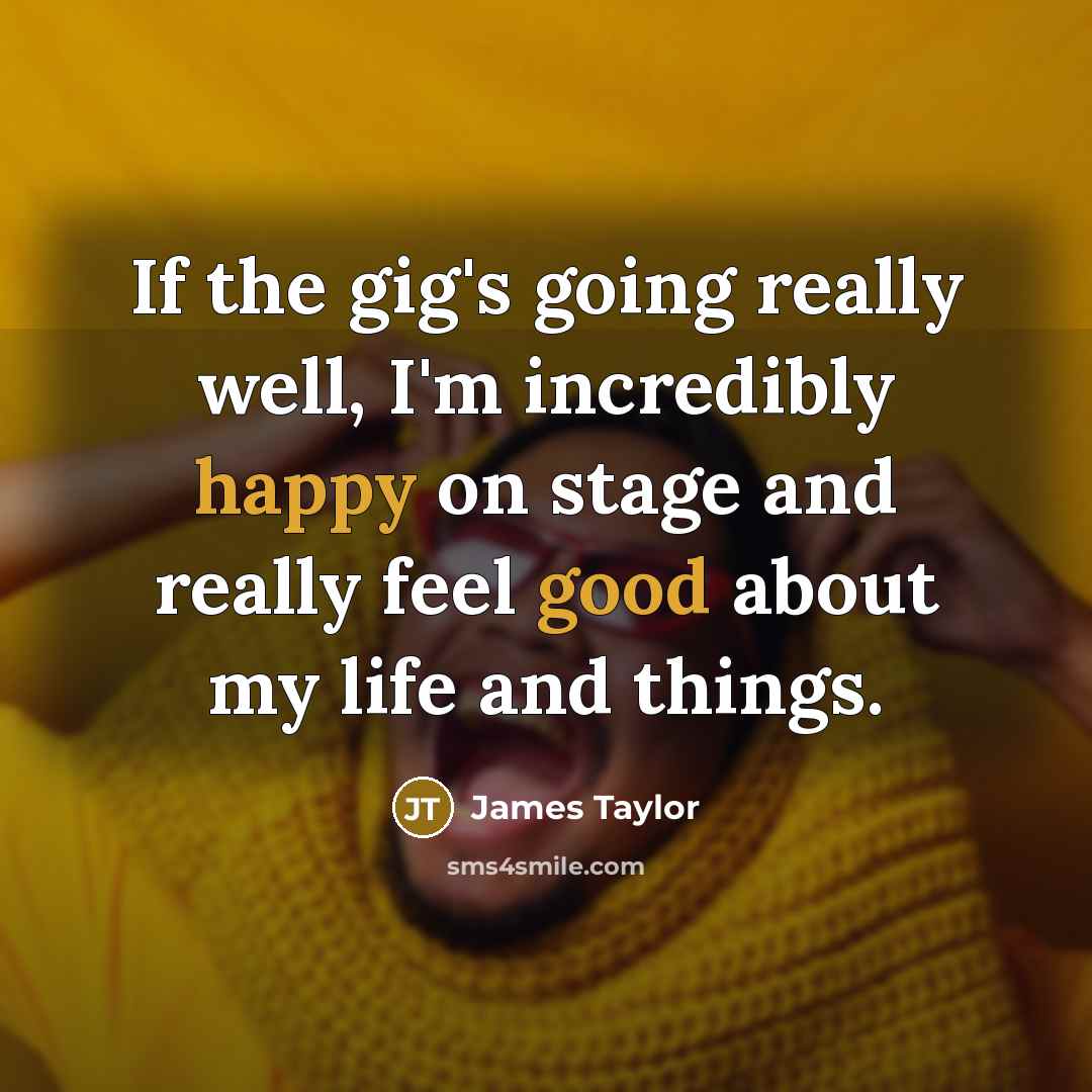 “If the gig's going really well, I'm incredibly happy on stage and really feel good about my life and things.” quote by James Taylor