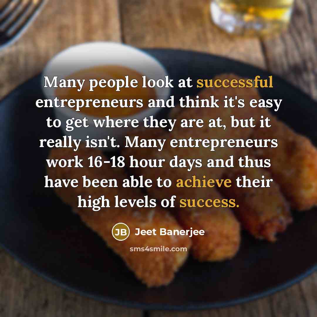 “Many people look at successful entrepreneurs and think it's easy to get where they are at, but it really isn't. Many entrepreneurs work 16-18 hour days and thus have been able to achieve their high levels of success.” quote by Jeet Banerjee