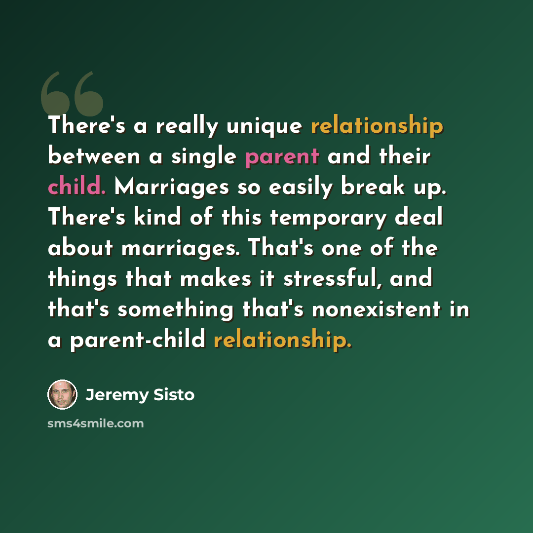 “There's a really unique relationship between a single parent and their child. Marriages so easily break up. There's kind of this temporary deal about marriages. That's one of the things that makes it stressful, and that's something that's nonexistent in a parent-child relationship.” quote by Jeremy Sisto