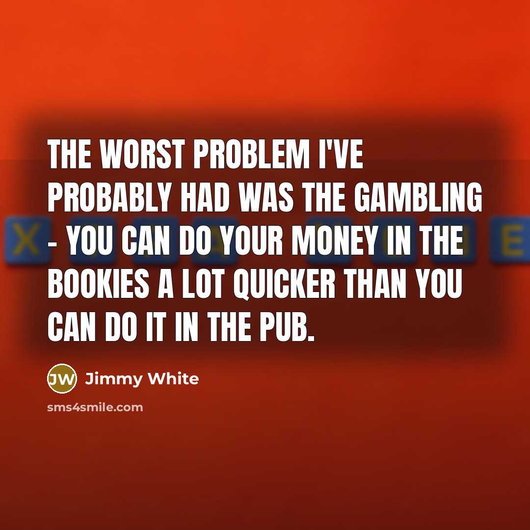 “The worst problem I've probably had was the gambling - you can do your money in the bookies a lot quicker than you can do it in the pub.” quote by Jimmy White