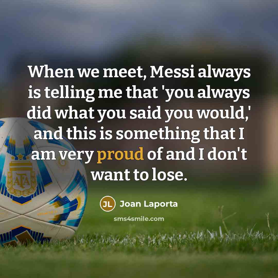 “When we meet, Messi always is telling me that 'you always did what you said you would,' and this is something that I am very proud of and I don't want to lose.” quote by Joan Laporta