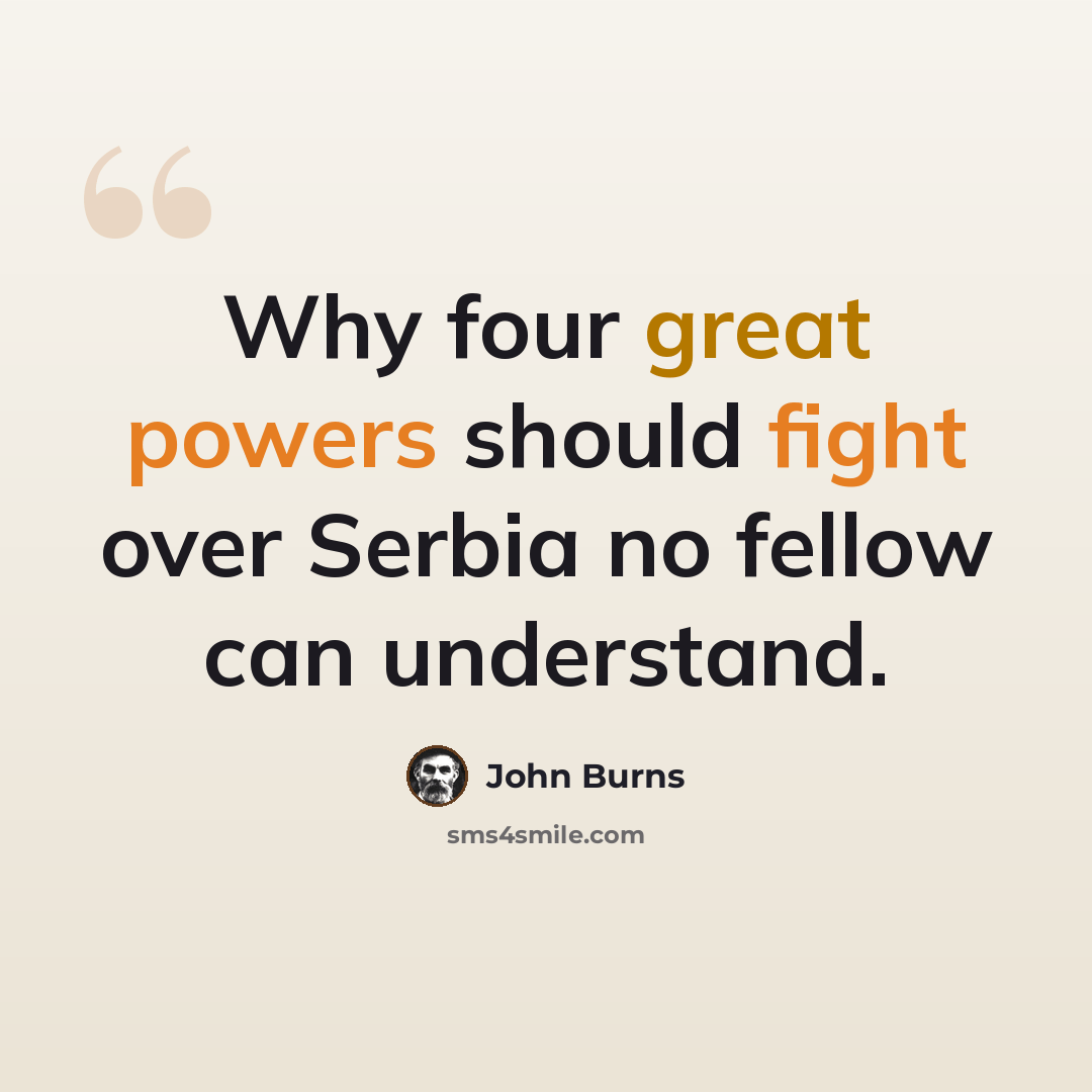 “Why four great powers should fight over Serbia no fellow can understand.” quote by John Burns