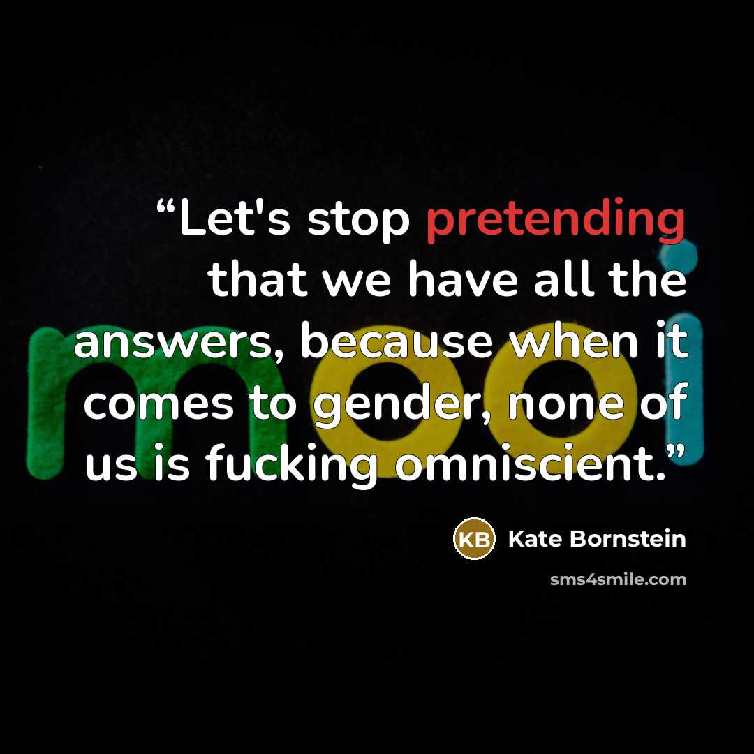 “Let's stop pretending that we have all the answers, because when it comes to gender, none of us is fucking omniscient.” quote by Kate Bornstein