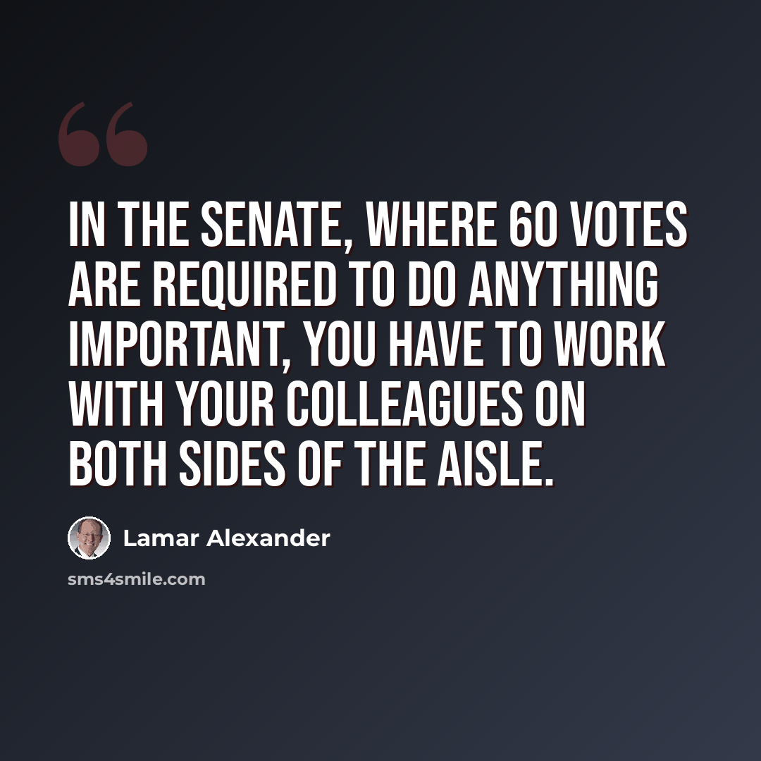 “In the Senate, where 60 votes are required to do anything important, you have to work with your colleagues on both sides of the aisle.” quote by Lamar Alexander
