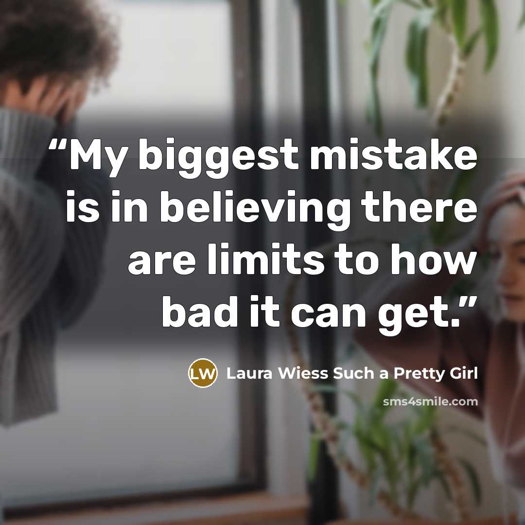 “My biggest mistake is in believing there are limits to how bad it can get.” quote by Laura Wiess Such a Pretty Girl