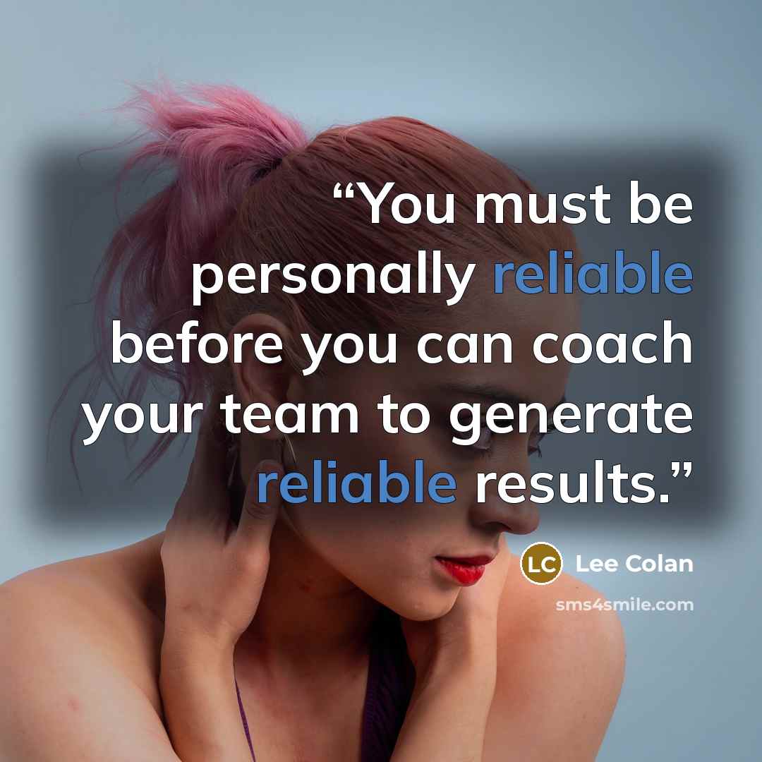 “You must be personally reliable before you can coach your team to generate reliable results.” quote by Lee Colan