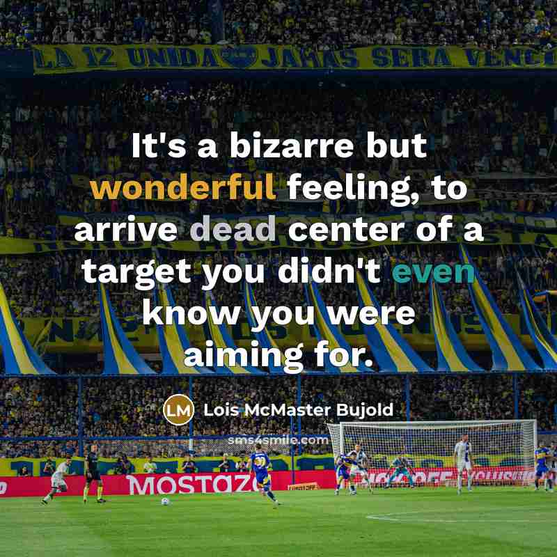 “It's a bizarre but wonderful feeling, to arrive dead center of a target you didn't even know you were aiming for.” quote by Lois McMaster Bujold