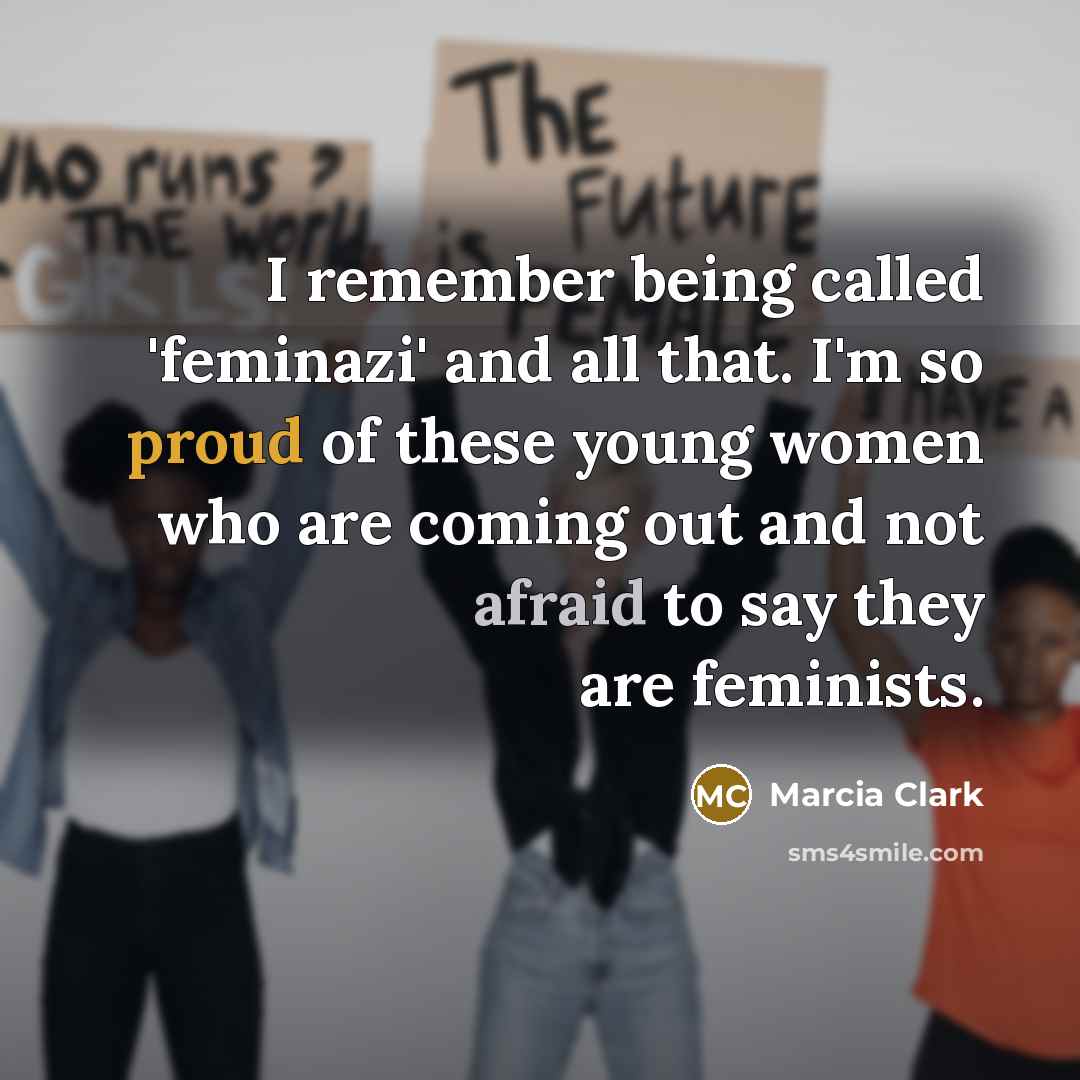 “I remember being called 'feminazi' and all that. I'm so proud of these young women who are coming out and not afraid to say they are feminists.” quote by Marcia Clark