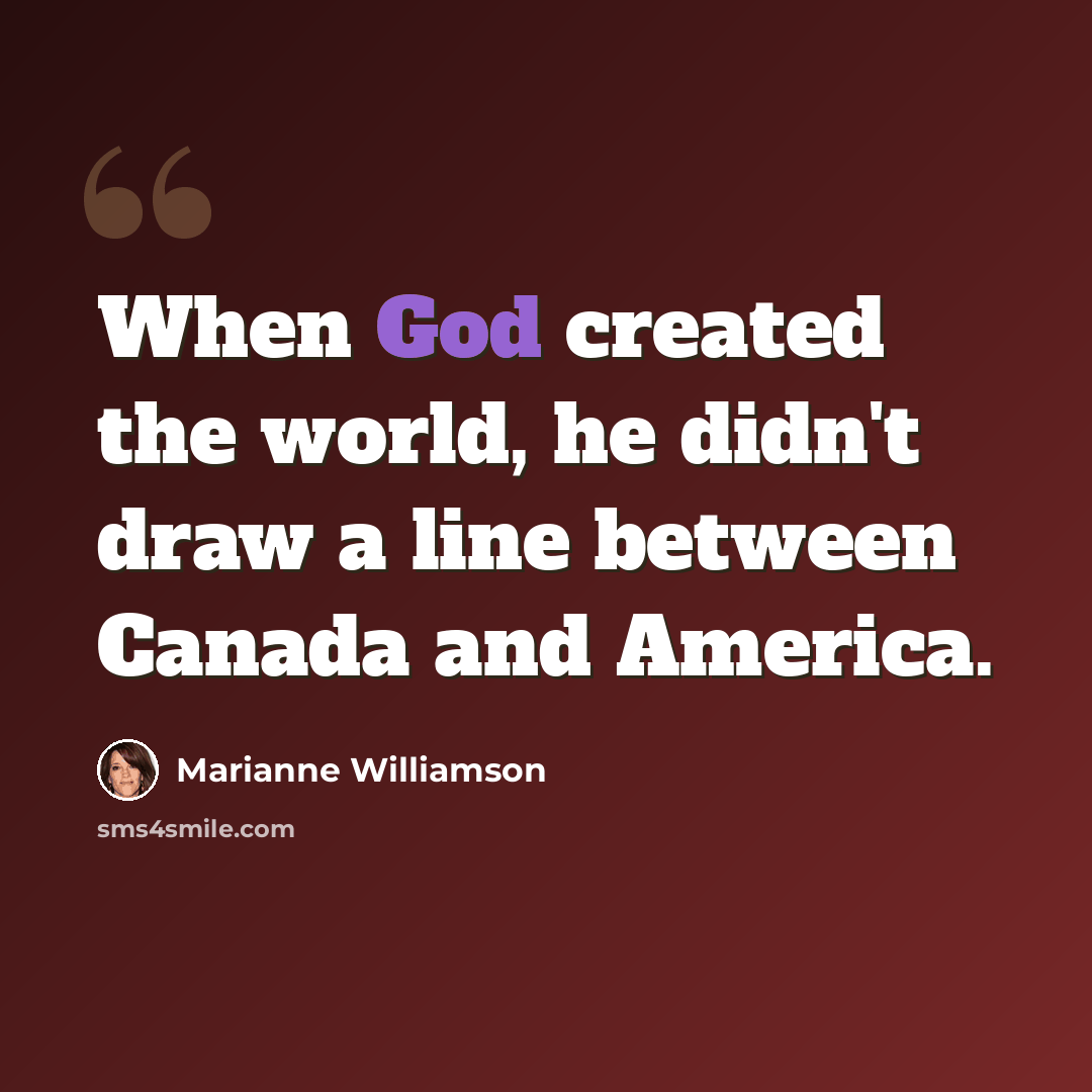 “When God created the world, he didn't draw a line between Canada and America.” quote by Marianne Williamson