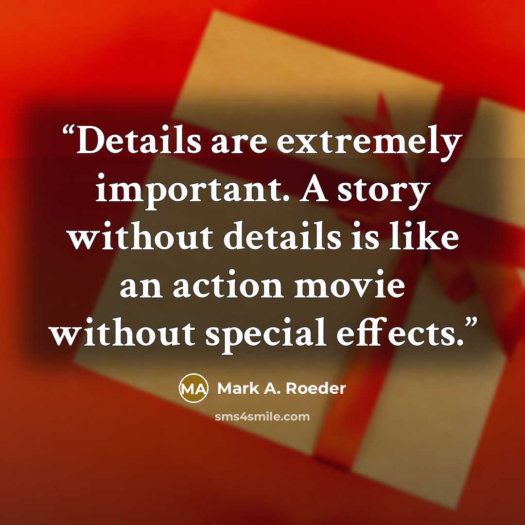 “Details are extremely important. A story without details is like an action movie without special effects.” quote by Mark A. Roeder
