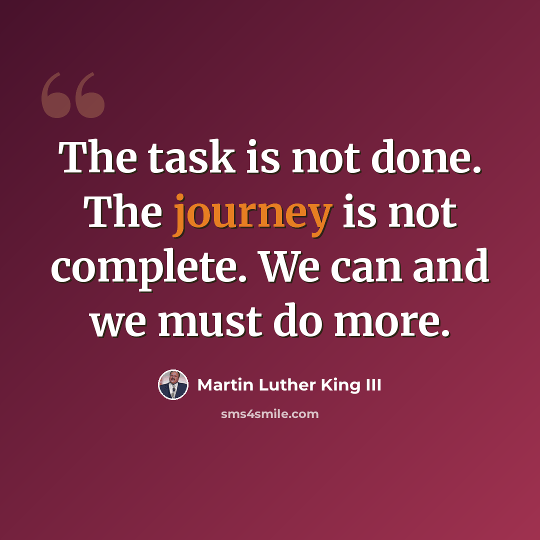 “The task is not done. The journey is not complete. We can and we must do more.” quote by Martin Luther King III