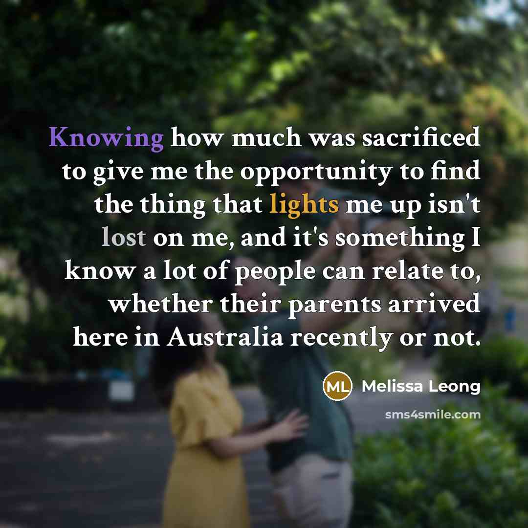 “Knowing how much was sacrificed to give me the opportunity to find the thing that lights me up isn't lost on me, and it's something I know a lot of people can relate to, whether their parents arrived here in Australia recently or not.” quote by Melissa Leong