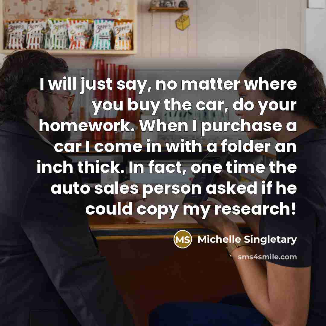 “I will just say, no matter where you buy the car, do your homework. When I purchase a car I come in with a folder an inch thick. In fact, one time the auto sales person asked if he could copy my research!” quote by Michelle Singletary