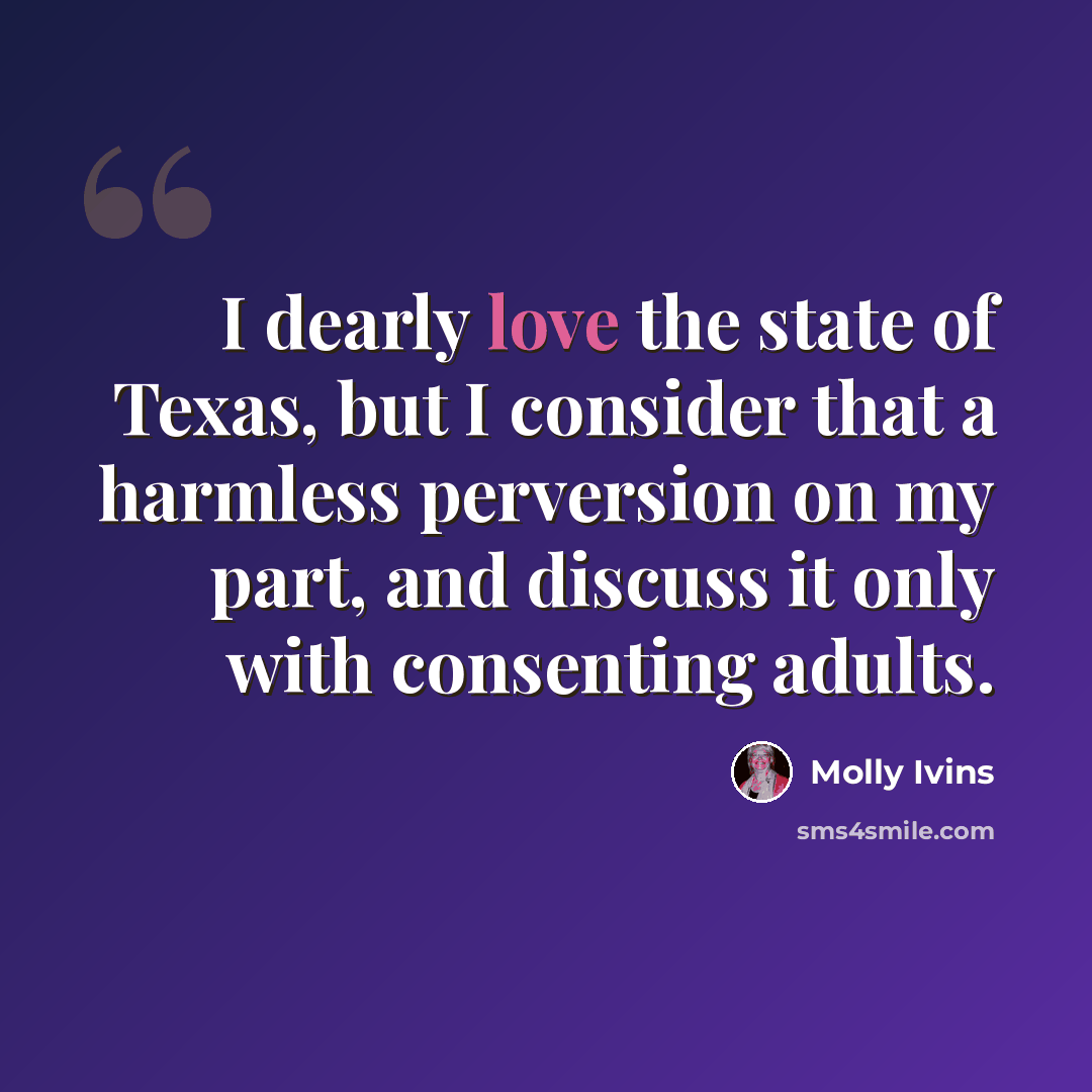 “I dearly love the state of Texas, but I consider that a harmless perversion on my part, and discuss it only with consenting adults.” quote by Molly Ivins