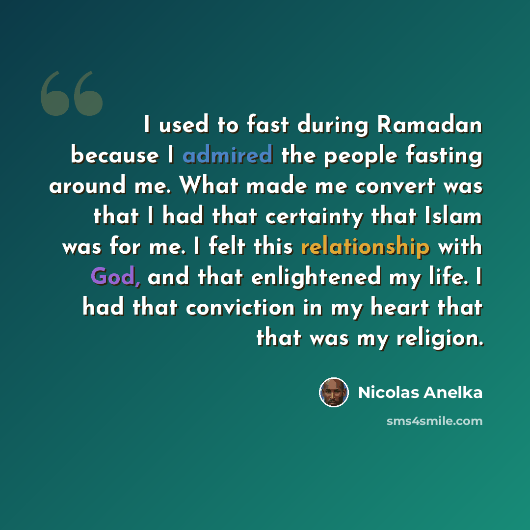 “I used to fast during Ramadan because I admired the people fasting around me. What made me convert was that I had that certainty that Islam was for me. I felt this relationship with God, and that enlightened my life. I had that conviction in my heart that that was my religion.” quote by Nicolas Anelka
