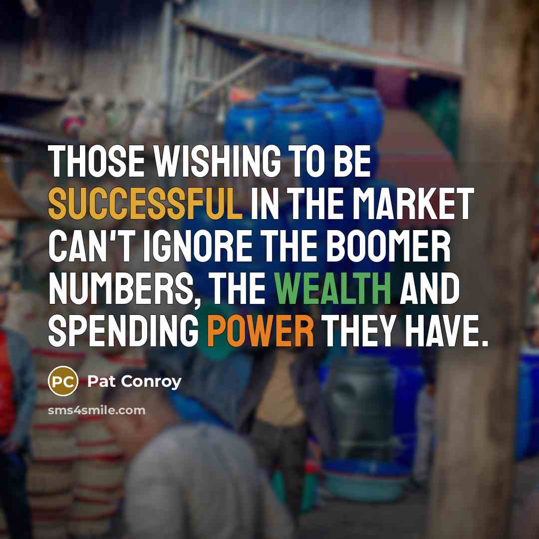 “Those wishing to be successful in the market can't ignore the boomer numbers, the wealth and spending power they have.” quote by Pat Conroy