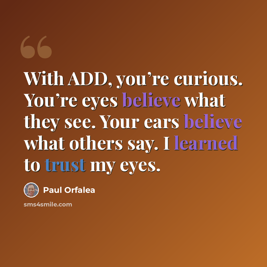 “With ADD, you’re curious. You’re eyes believe what they see. Your ears believe what others say. I learned to trust my eyes.” quote by Paul Orfalea