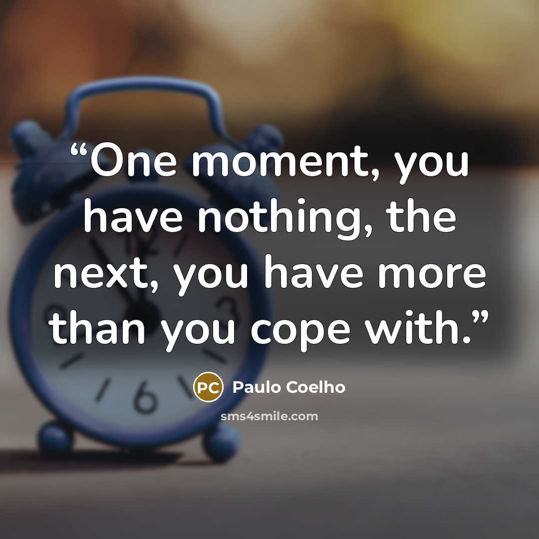 “One moment, you have nothing, the next, you have more than you cope with.” quote by Paulo Coelho