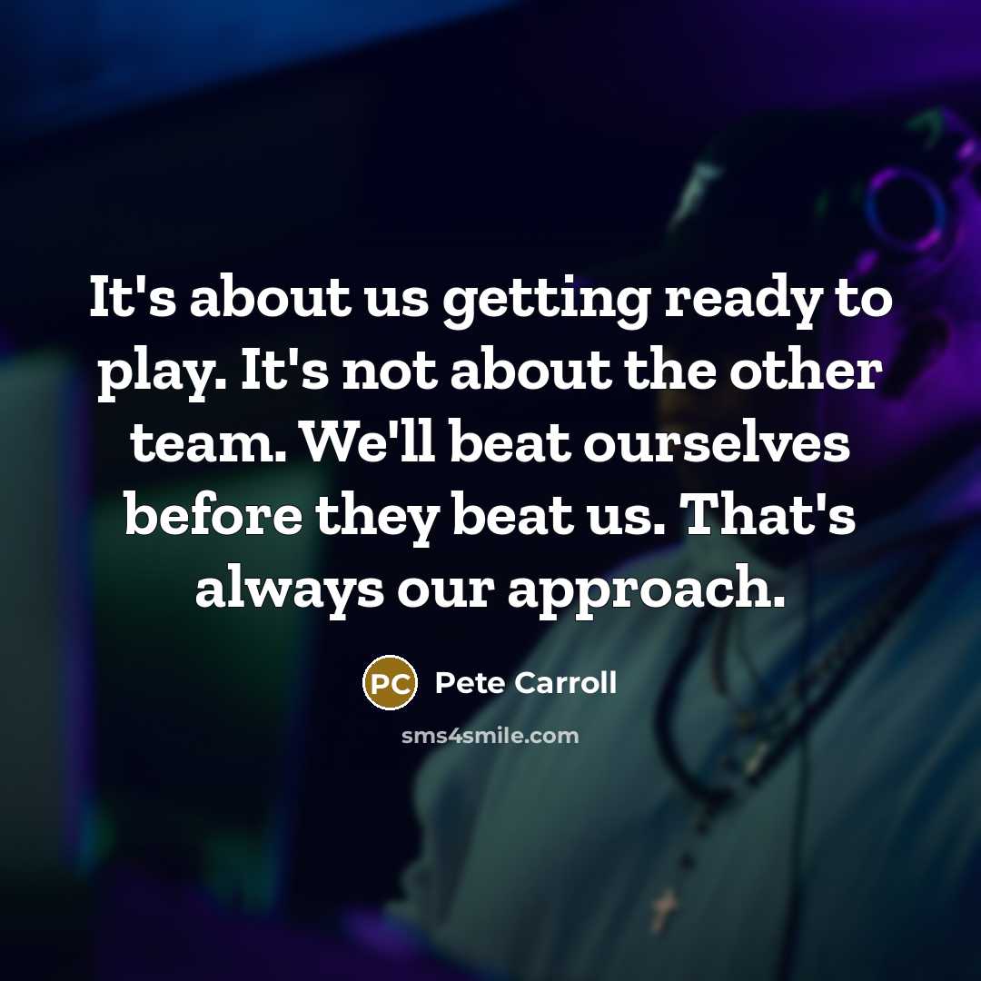 “It's about us getting ready to play. It's not about the other team. We'll beat ourselves before they beat us. That's always our approach.” quote by Pete Carroll
