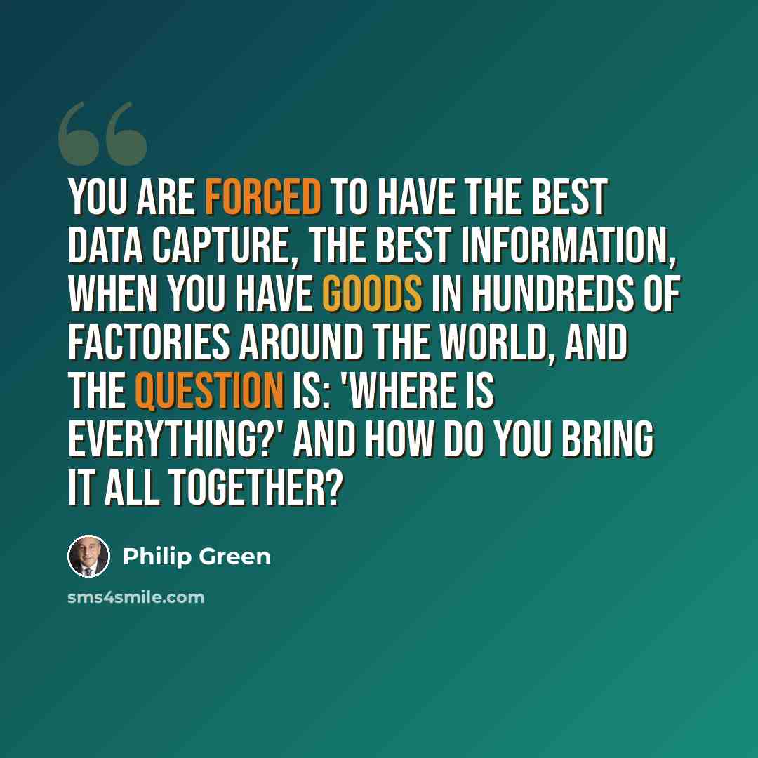“You are forced to have the best data capture, the best information, when you have goods in hundreds of factories around the world, and the question is: 'Where is everything?' And how do you bring it all together?” quote by Philip Green