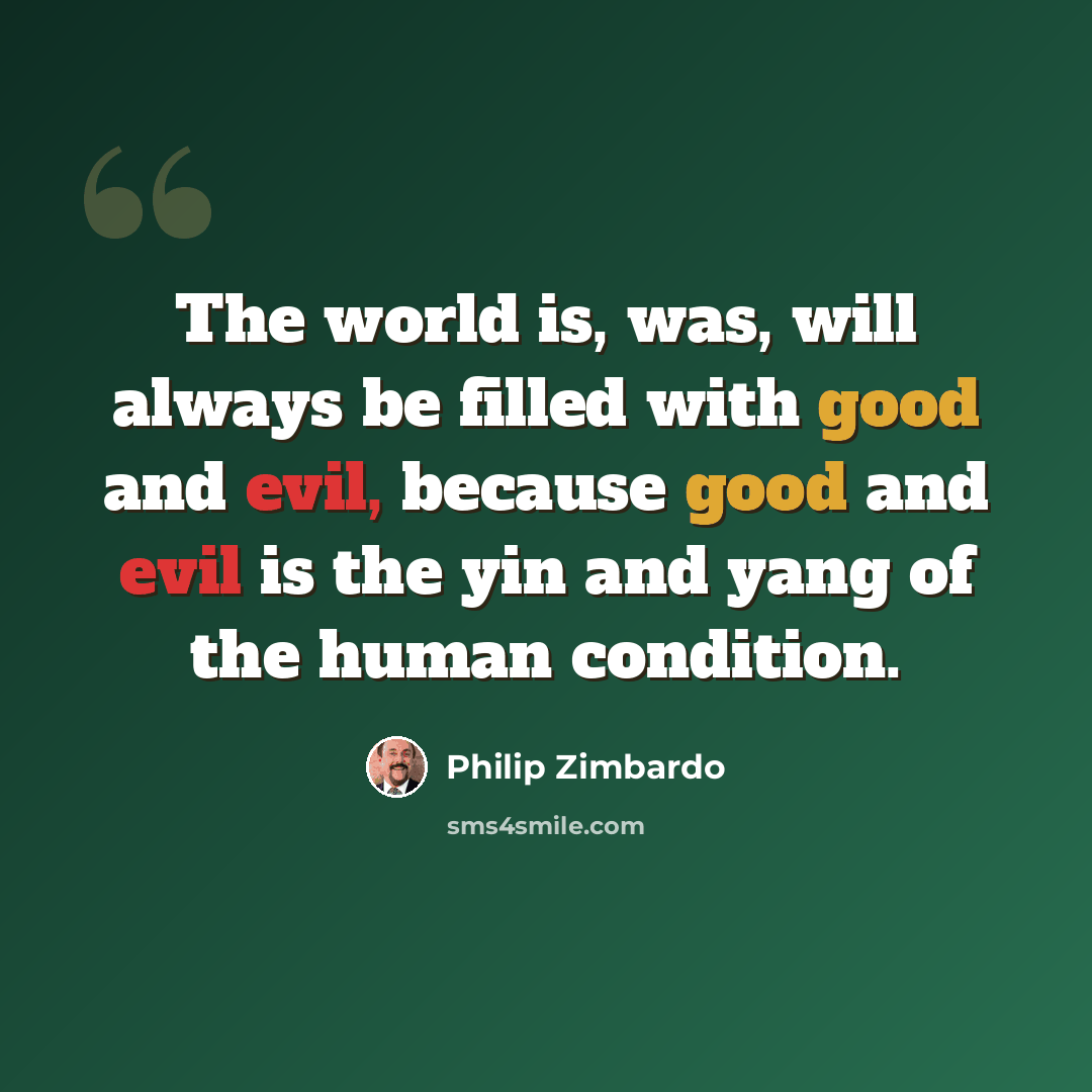 “The world is, was, will always be filled with good and evil, because good and evil is the yin and yang of the human condition.” quote by Philip Zimbardo