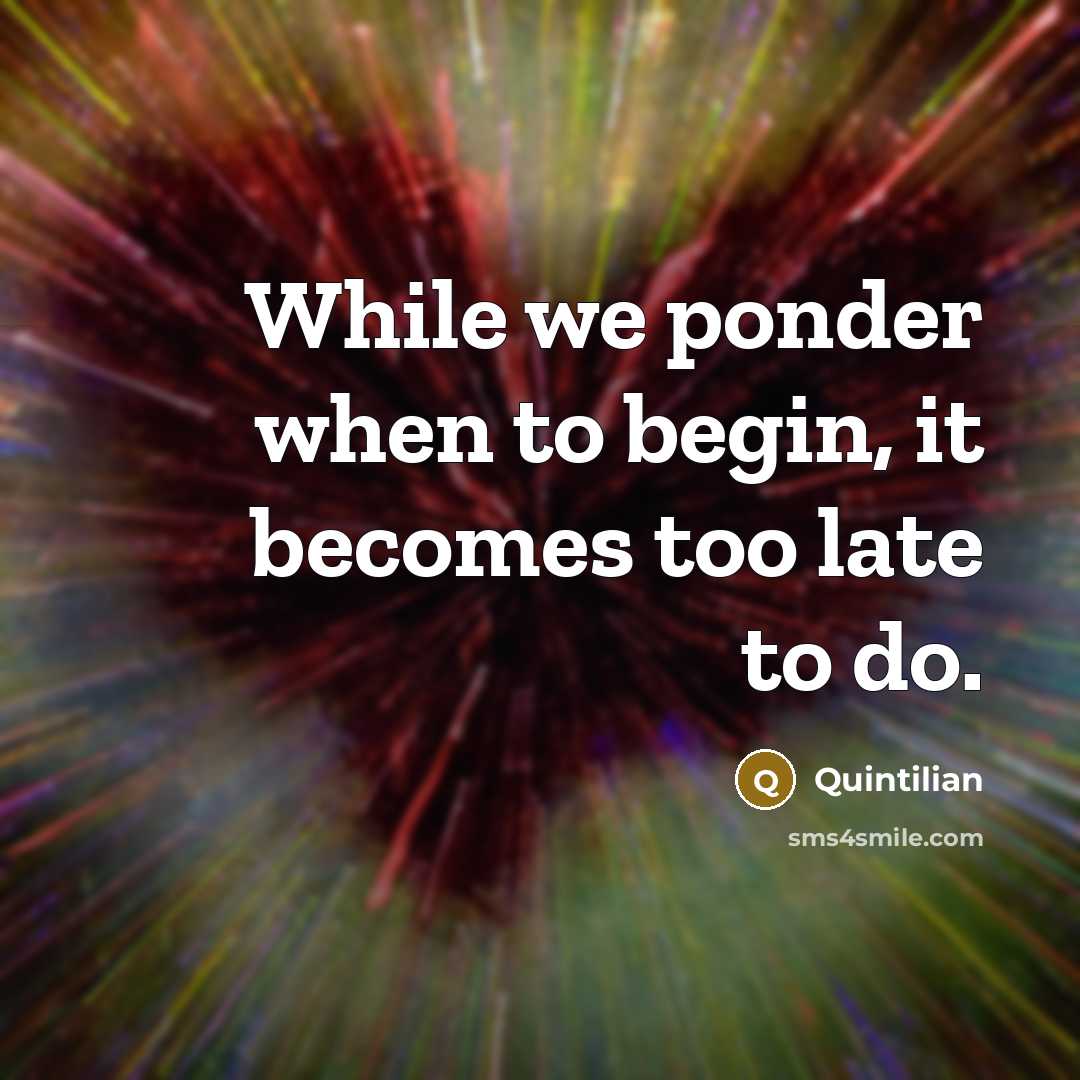 “While we ponder when to begin, it becomes too late to do.” quote by Quintilian