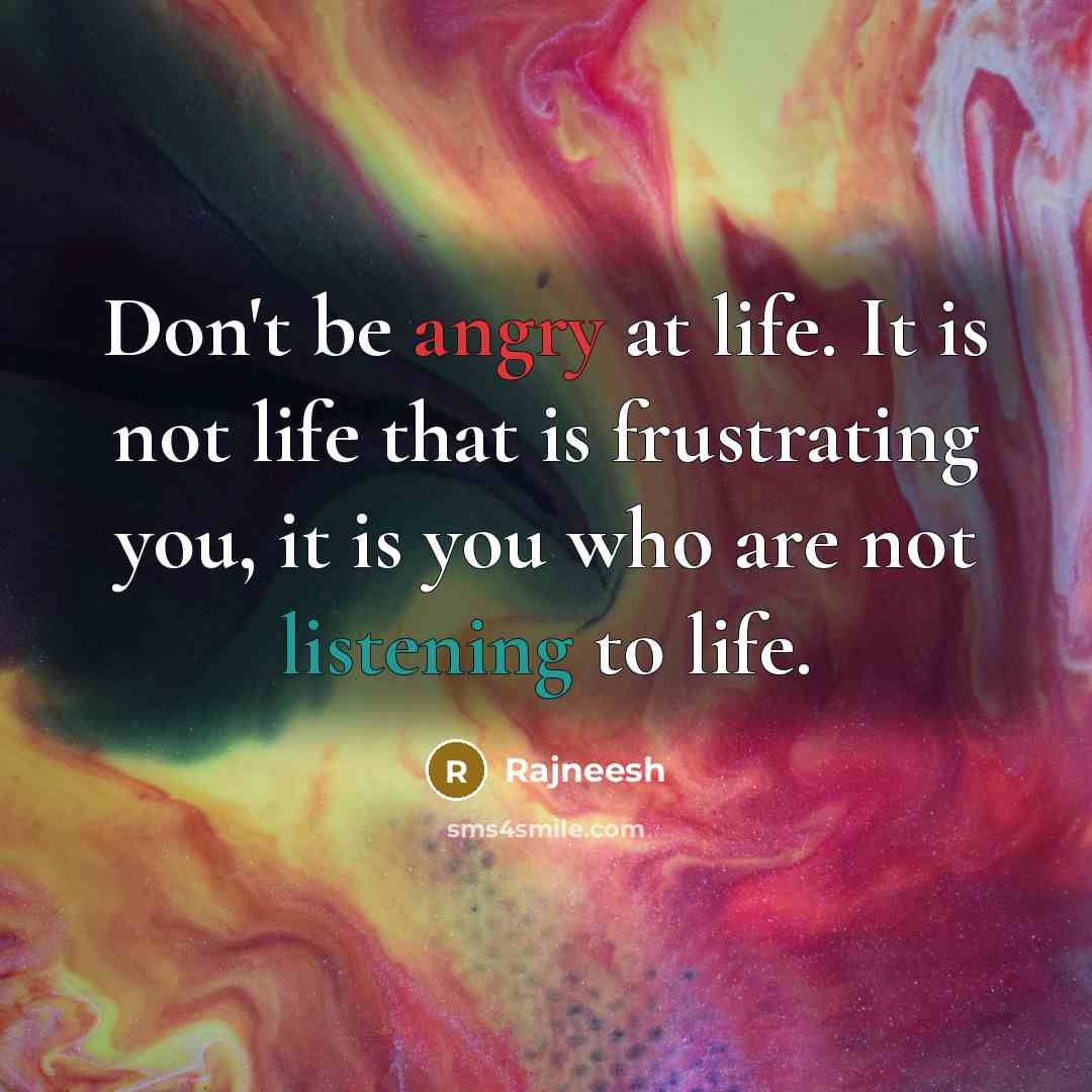 “Don't be angry at life. It is not life that is frustrating you, it is you who are not listening to life.” quote by Rajneesh