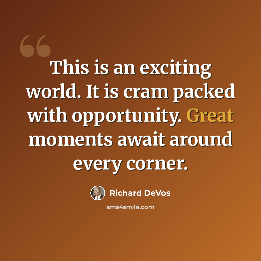 “This is an exciting world. It is cram packed with opportunity. Great moments await around every corner.” quote by Richard DeVos