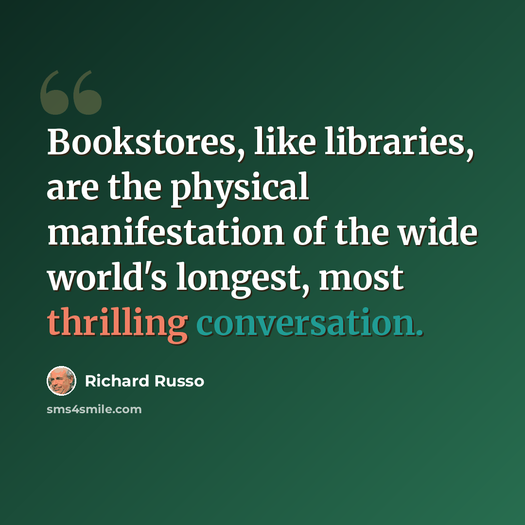 “Bookstores, like libraries, are the physical manifestation of the wide world's longest, most thrilling conversation.” quote by Richard Russo