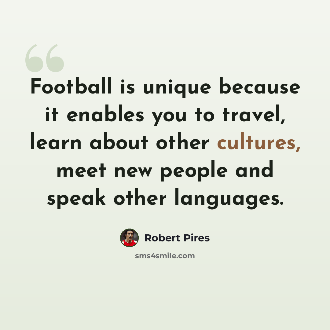 “Football is unique because it enables you to travel, learn about other cultures, meet new people and speak other languages.” quote by Robert Pires