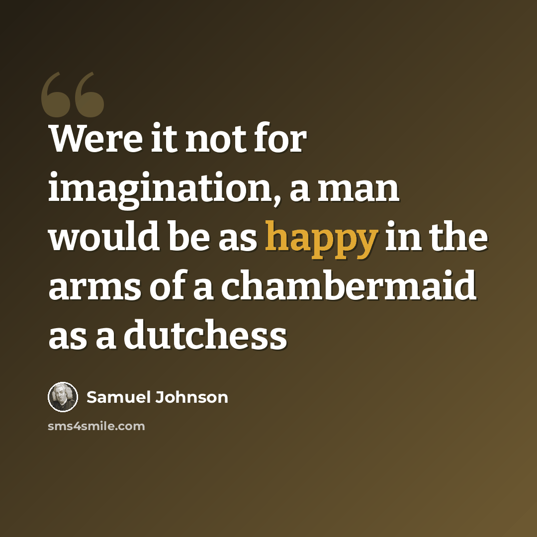 “Were it not for imagination, a man would be as happy in the arms of a chambermaid as a dutchess” quote by Samuel Johnson