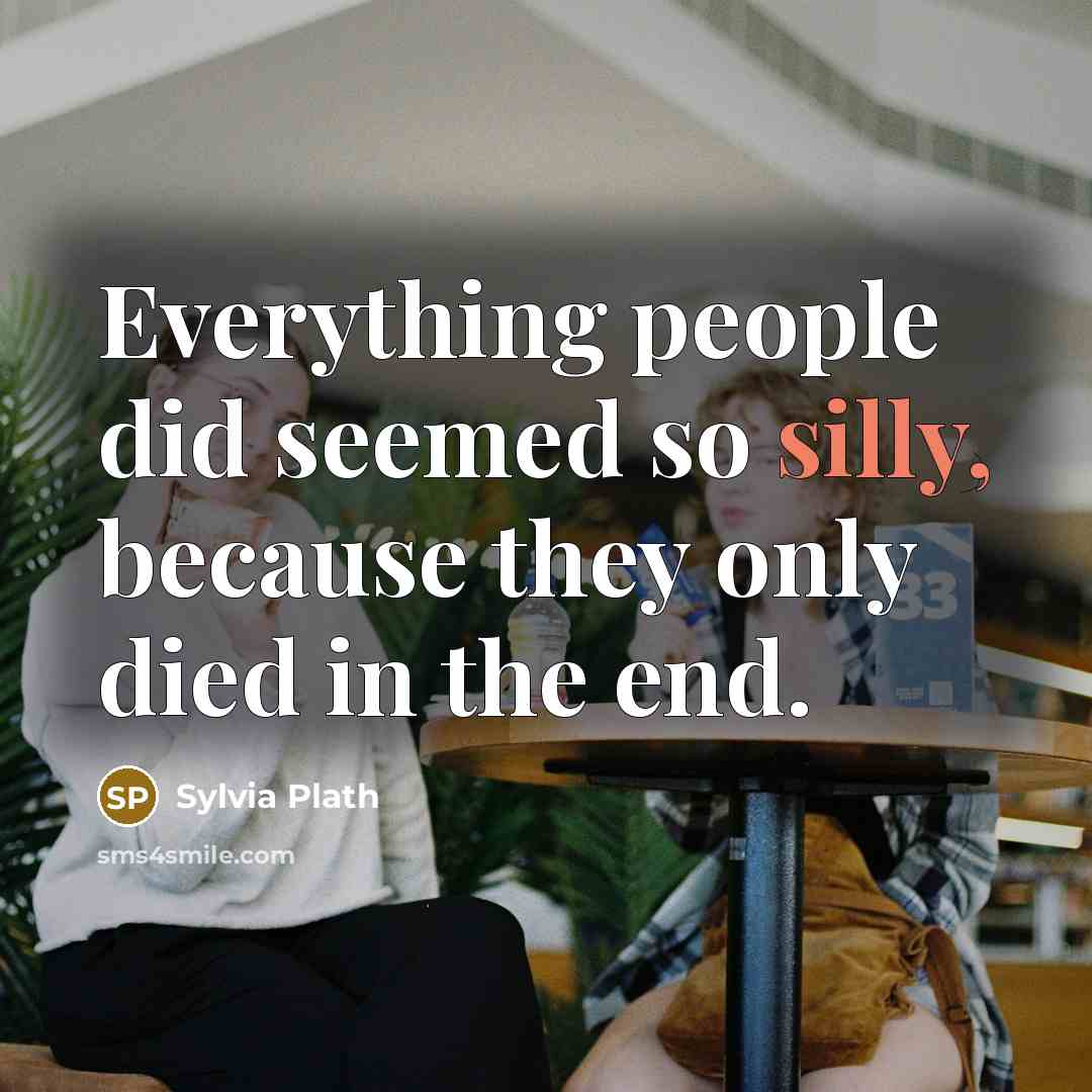 “Everything people did seemed so silly, because they only died in the end.” quote by Sylvia Plath