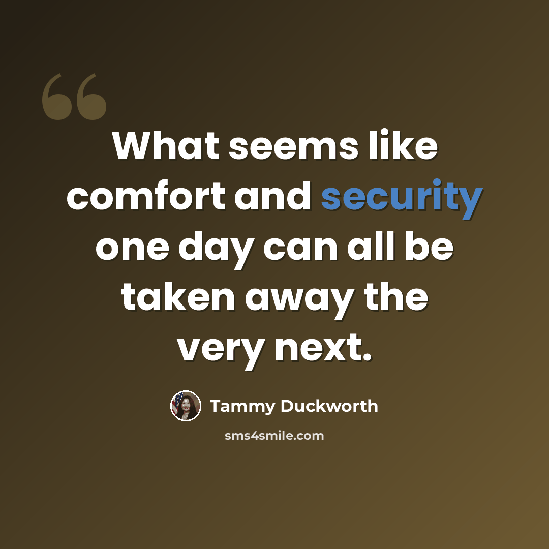 “What seems like comfort and security one day can all be taken away the very next.” quote by Tammy Duckworth