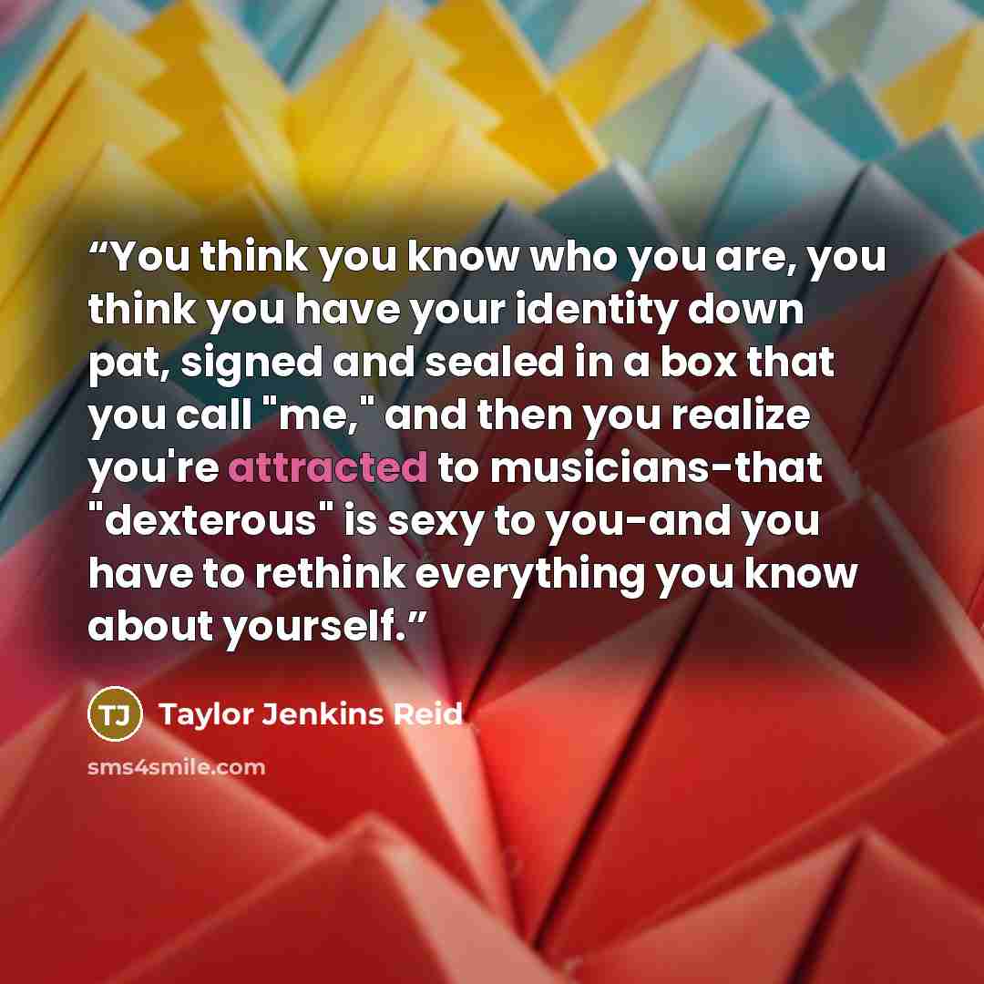 “You think you know who you are, you think you have your identity down pat, signed and sealed in a box that you call "me," and then you realize you're attracted to musicians-that "dexterous" is sexy to you-and you have to rethink everything you know about yourself.” quote by Taylor Jenkins Reid