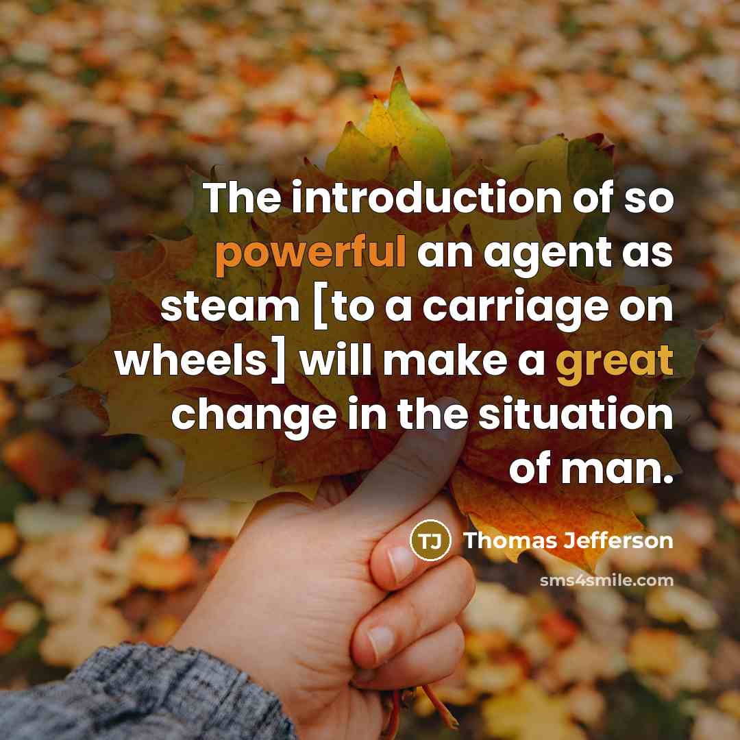 “The introduction of so powerful an agent as steam [to a carriage on wheels] will make a great change in the situation of man.” quote by Thomas Jefferson