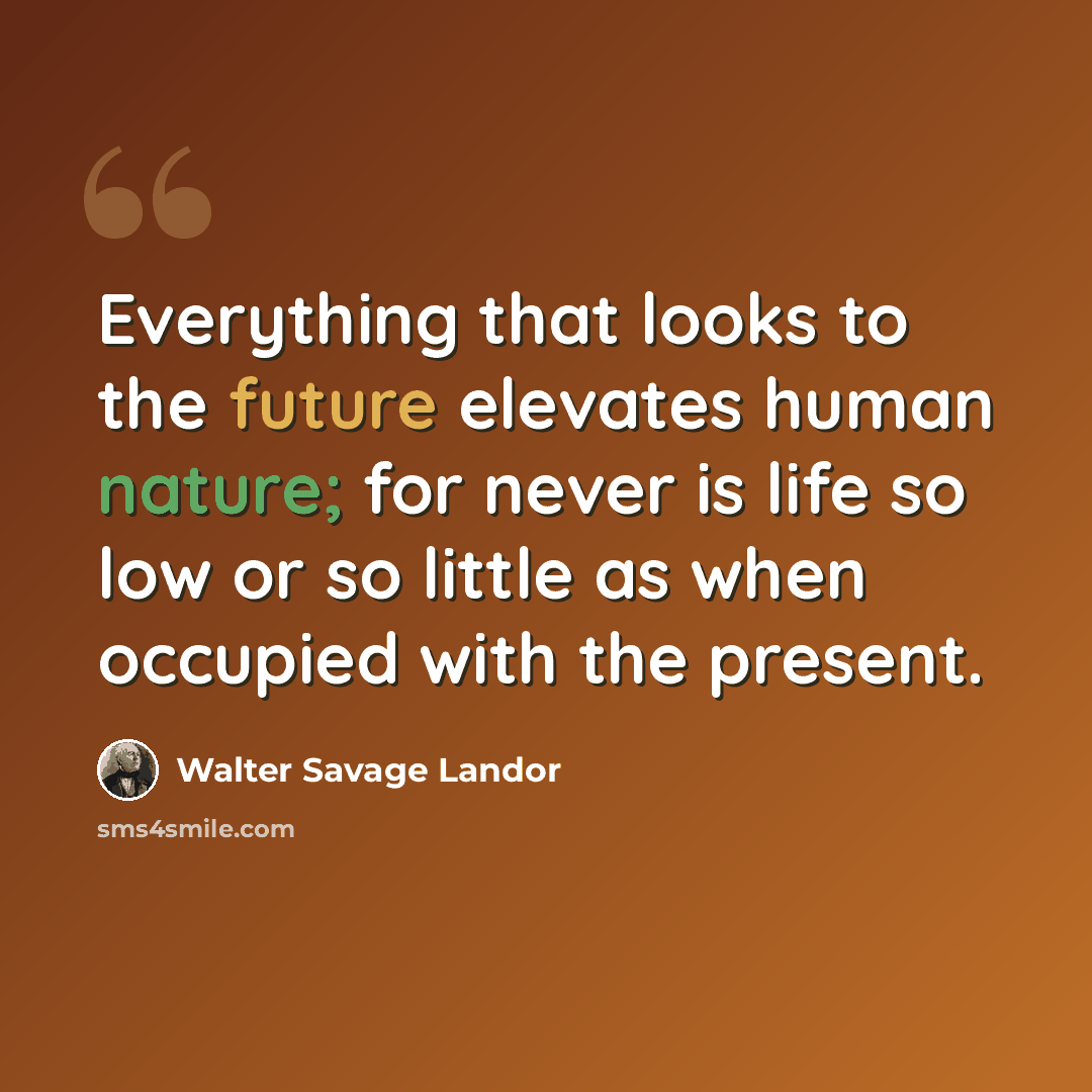 “Everything that looks to the future elevates human nature; for never is life so low or so little as when occupied with the present.” quote by Walter Savage Landor