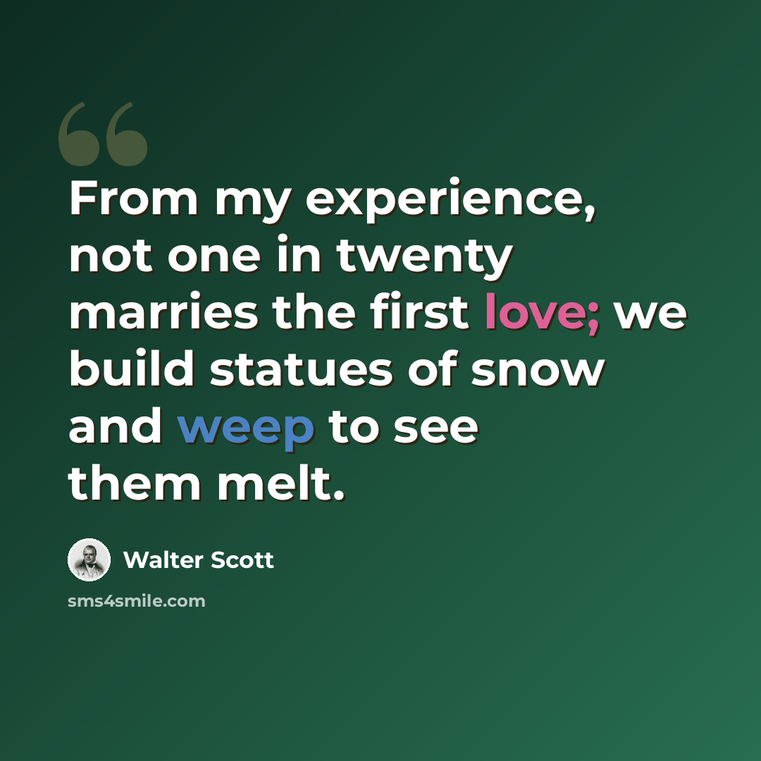 “From my experience, not one in twenty marries the first love; we build statues of snow and weep to see them melt.” quote by Walter Scott