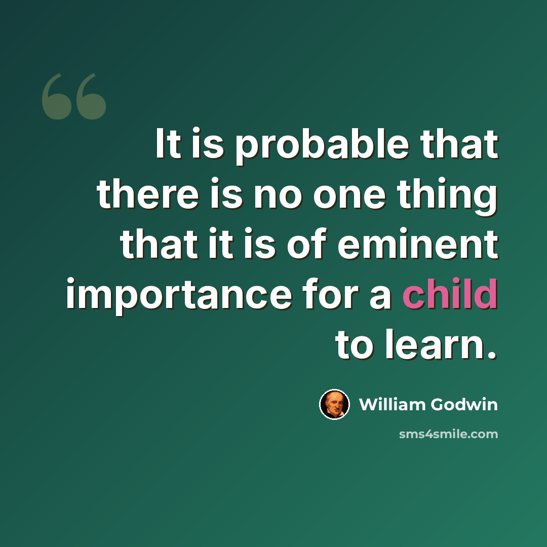 “It is probable that there is no one thing that it is of eminent importance for a child to learn.” quote by William Godwin