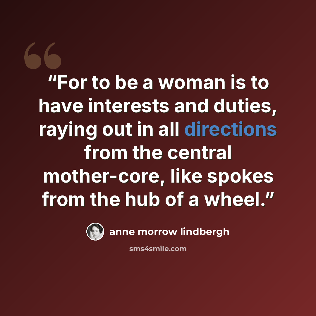 “For to be a woman is to have interests and duties, raying out in all directions from the central mother-core, like spokes from the hub of a wheel.” quote by Anne Morrow Lindbergh