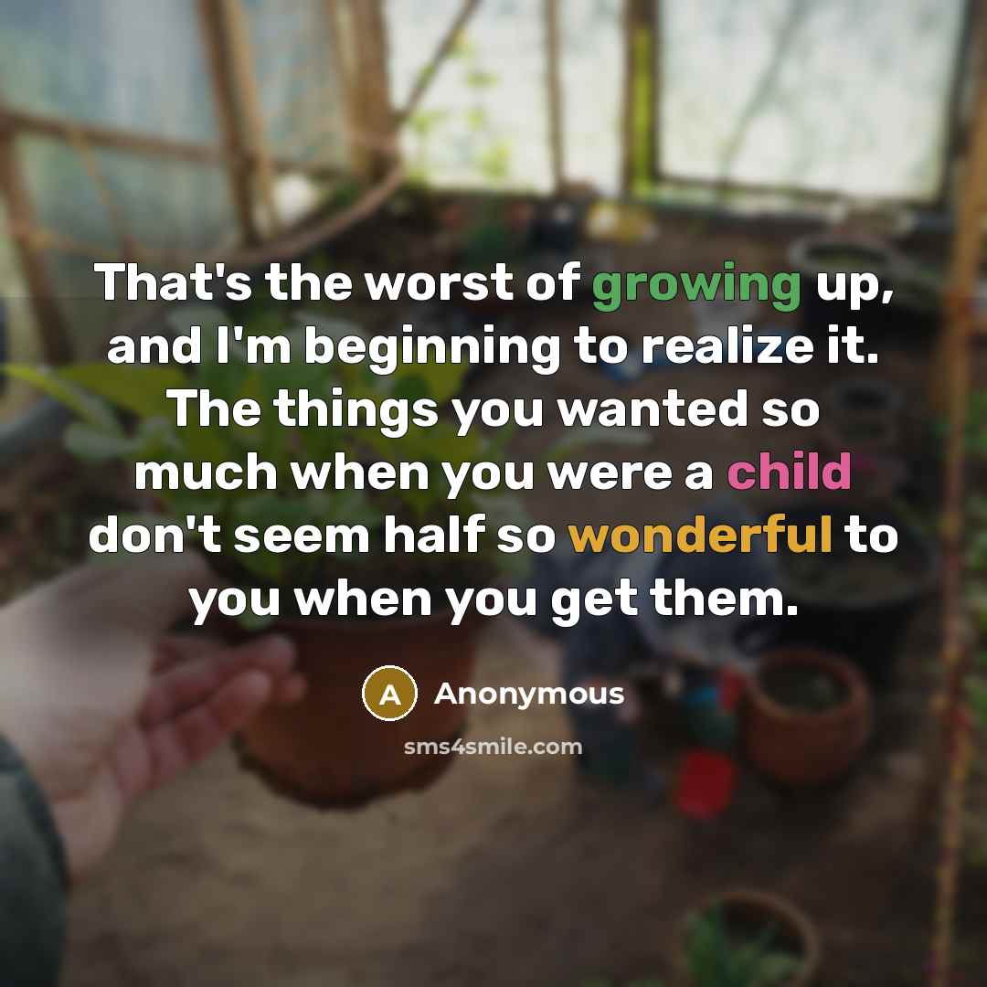 “That's the worst of growing up, and I'm beginning to realize it. The things you wanted so much when you were a child don't seem half so wonderful to you when you get them.” quote by Anonymous