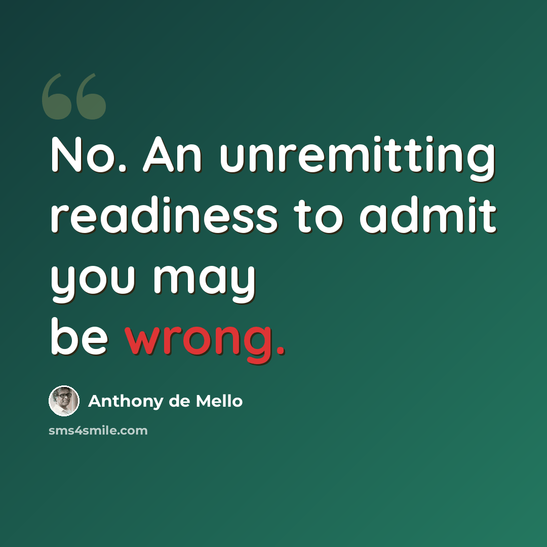 “No. An unremitting readiness to admit you may be wrong.” quote by Anthony de Mello