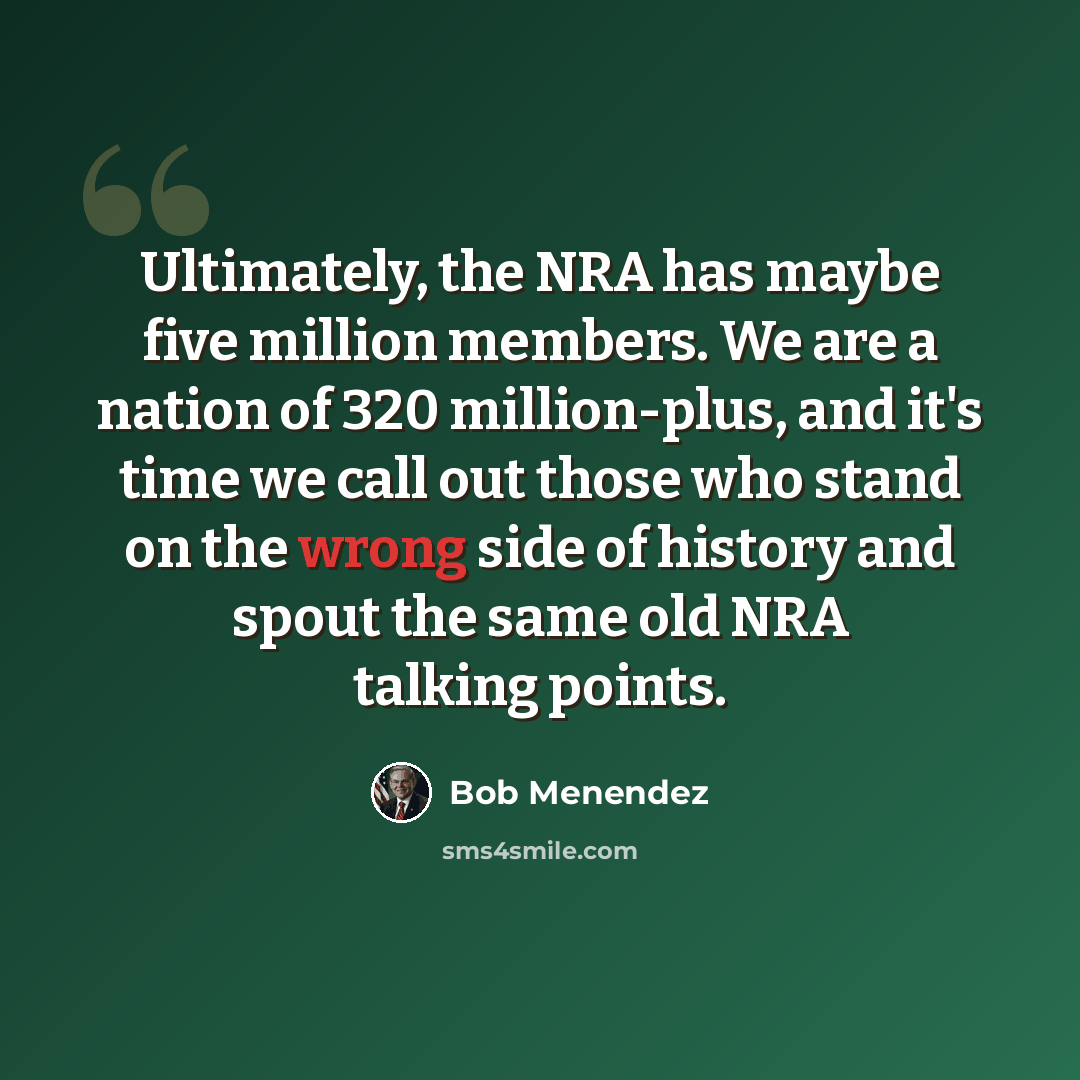 “Ultimately, the NRA has maybe five million members. We are a nation of 320 million-plus, and it's time we call out those who stand on the wrong side of history and spout the same old NRA talking points.” quote by Bob Menendez