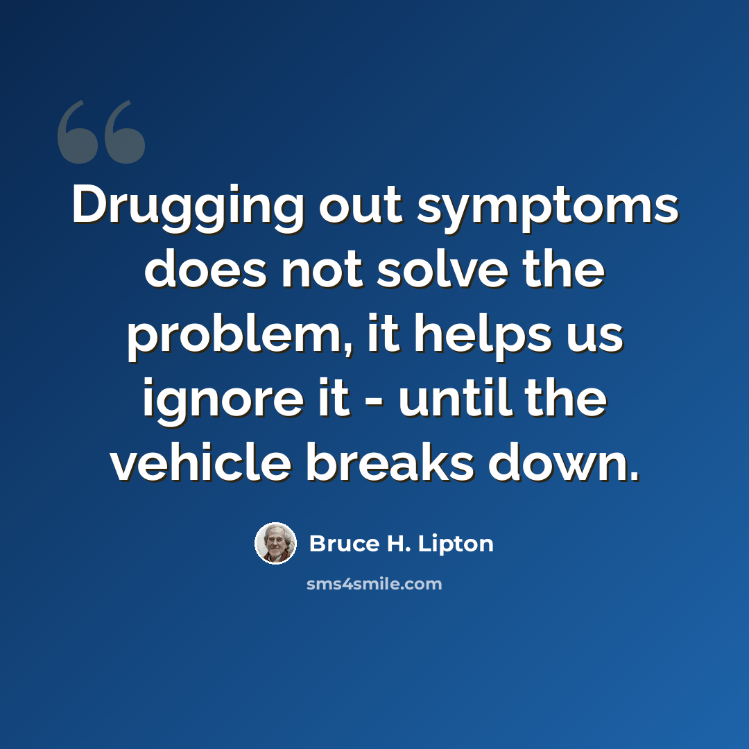 “Drugging out symptoms does not solve the problem, it helps us ignore it - until the vehicle breaks down.” quote by Bruce H. Lipton
