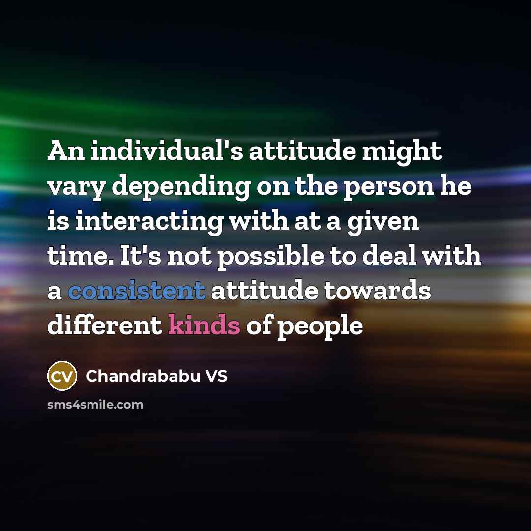 “An individual's attitude might vary depending on the person he is interacting with at a given time. It's not possible to deal with a consistent attitude towards different kinds of people” quote by Chandrababu VS