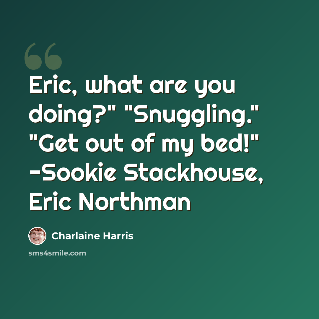 “Eric, what are you doing?" "Snuggling." "Get out of my bed!" -Sookie Stackhouse, Eric Northman” quote by Charlaine Harris