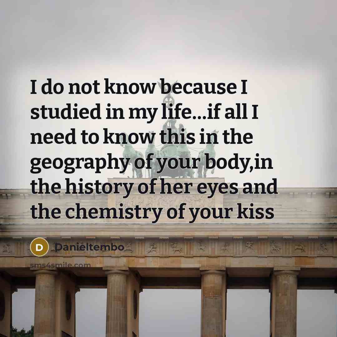 “I do not know because I studied in my life…if all I need to know this in the geography of your body,in the history of her eyes and the chemistry of your kiss” quote by Danieltembo